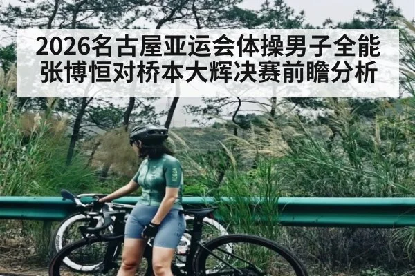 2026名古屋亚运会体操男子全能张博恒对桥本大辉决赛前瞻分析
