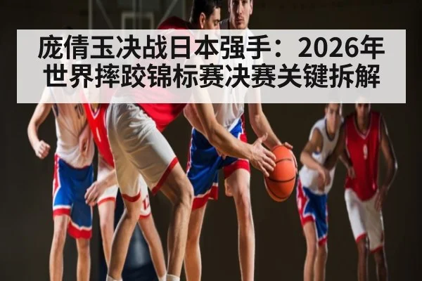 庞倩玉决战日本强手：2026年世界摔跤锦标赛决赛关键拆解