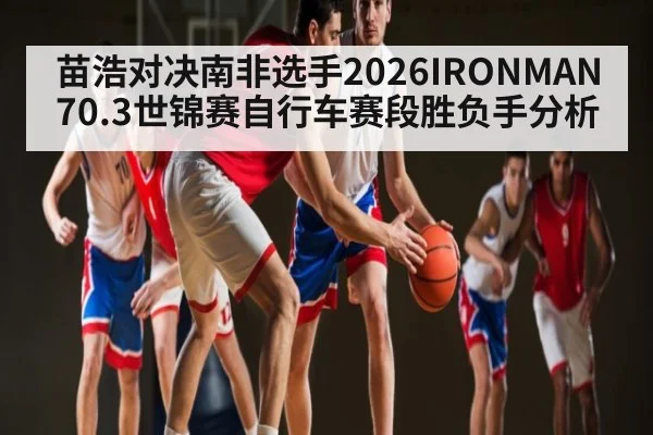 苗浩对决南非选手2026IRONMAN70.3世锦赛自行车赛段胜负手分析