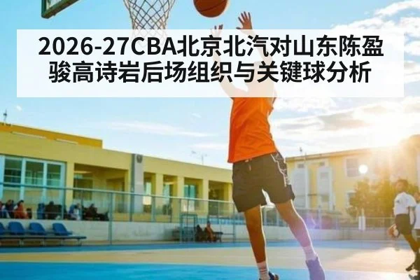 2026-27CBA北京北汽对山东陈盈骏高诗岩后场组织与关键球分析