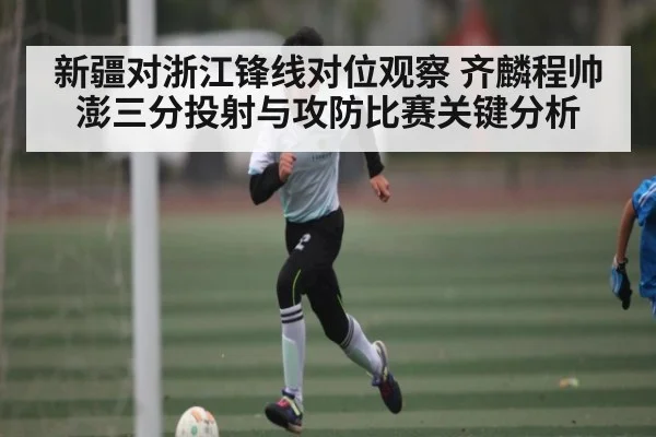 新疆对浙江锋线对位观察 齐麟程帅澎三分投射与攻防比赛关键分析