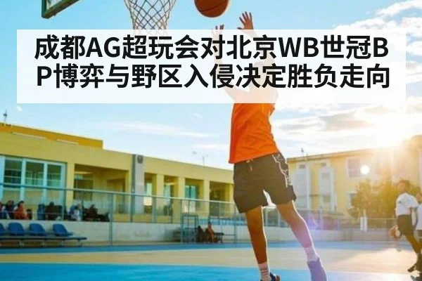 成都AG超玩会对北京WB世冠BP博弈与野区入侵决定胜负走向